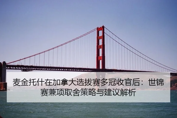 麦金托什在加拿大选拔赛多冠收官后：世锦赛兼项取舍策略与建议解析