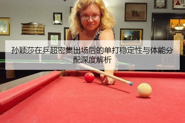孙颖莎在乒超密集出场后的单打稳定性与体能分配深度解析