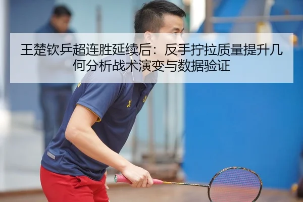 王楚钦乒超连胜延续后：反手拧拉质量提升几何分析战术演变与数据验证