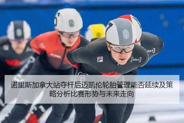 诺里斯加拿大站夺杆后迈凯伦轮胎管理能否延续及策略分析比赛形势与未来走向
