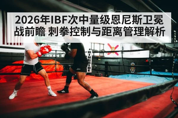 2026年IBF次中量级恩尼斯卫冕战前瞻 刺拳控制与距离管理解析