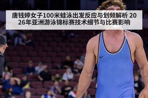 唐钱婷女子100米蛙泳出发反应与划频解析 2026年亚洲游泳锦标赛技术细节与比赛影响