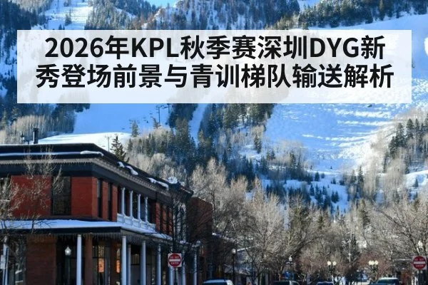 2026年KPL秋季赛深圳DYG新秀登场前景与青训梯队输送解析