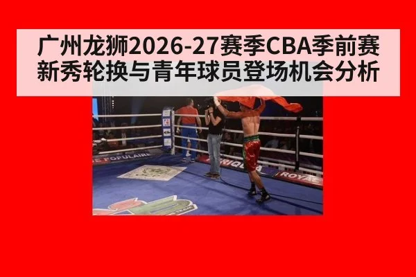 广州龙狮2026-27赛季CBA季前赛新秀轮换与青年球员登场机会分析
